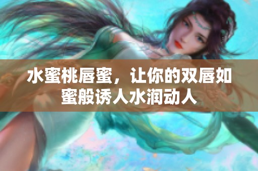 水蜜桃唇蜜，讓你的雙唇如蜜般誘人水潤動(dòng)人
