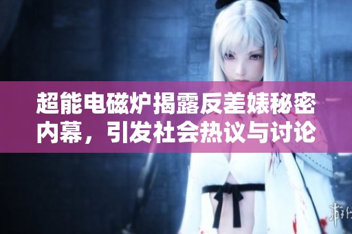 超能電磁爐揭露反差婊秘密內(nèi)幕，引發(fā)社會(huì)熱議與討論