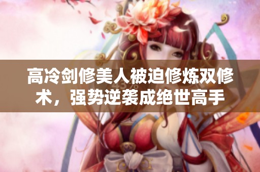 高冷劍修美人被迫修煉雙修術(shù)，強(qiáng)勢逆襲成絕世高手