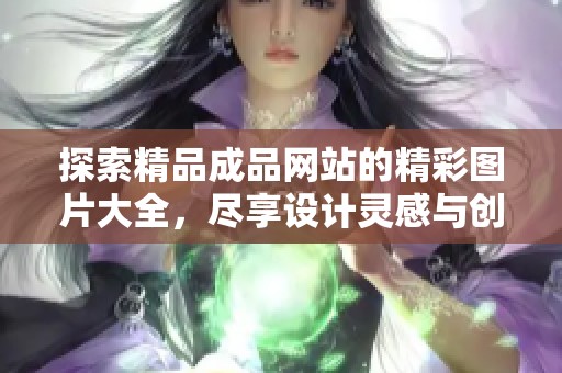 探索精品成品網(wǎng)站的精彩圖片大全，盡享設(shè)計(jì)靈感與創(chuàng)意展示