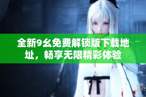 全新9幺免費解鎖版下載地址，暢享無限精彩體驗