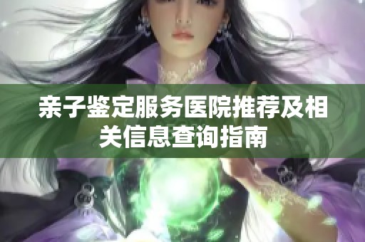親子鑒定服務醫(yī)院推薦及相關信息查詢指南