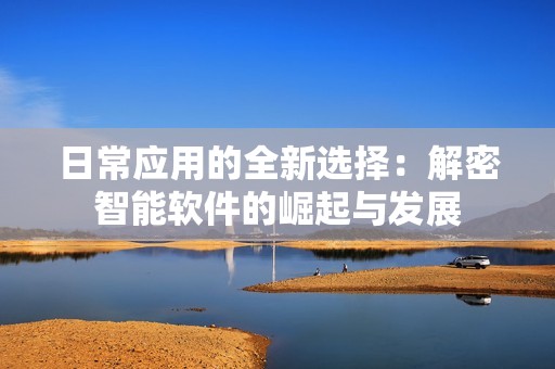 日常應用的全新選擇：解密智能軟件的崛起與發(fā)展