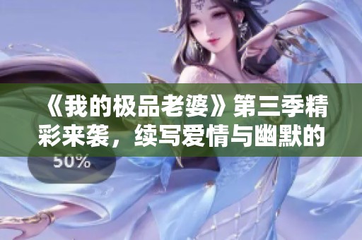 《我的極品老婆》第三季精彩來襲，續(xù)寫愛情與幽默的故事