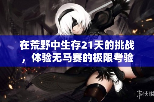 在荒野中生存21天的挑戰(zhàn)，體驗(yàn)無(wú)馬賽的極限考驗(yàn)