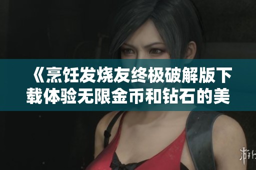 《烹飪發(fā)燒友終極破解版下載體驗(yàn)無限金幣和鉆石的美食冒險(xiǎn)之旅》 《烹飪發(fā)燒友終極破解版下載體驗(yàn)無限金幣和鉆石的美食冒險(xiǎn)之旅》