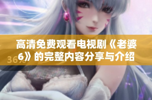 高清免費(fèi)觀看電視劇《老婆6》的完整內(nèi)容分享與介紹
