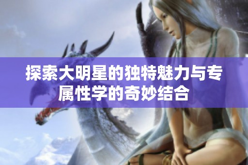 探索大明星的獨特魅力與專屬性學(xué)的奇妙結(jié)合