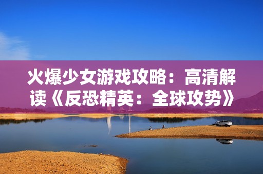 火爆少女游戲攻略：高清解讀《反恐精英：全球攻勢(shì)》精彩瞬間