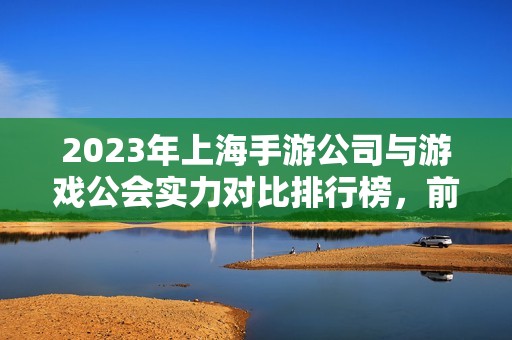 2023年上海手游公司與游戲公會(huì)實(shí)力對(duì)比排行榜，前十名全面解析與評(píng)估