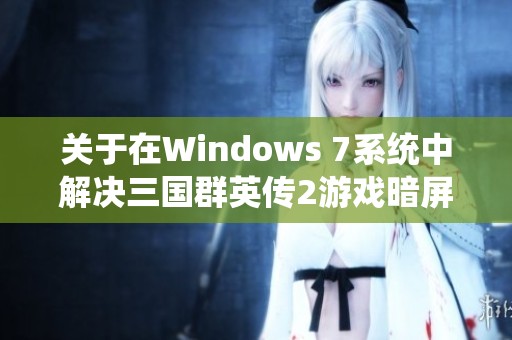 關(guān)于在Windows 7系統(tǒng)中解決三國群英傳2游戲暗屏花屏問題的全面指南與解決策略 關(guān)于在Windows 7系統(tǒng)中解決三國群英傳2游戲暗屏花屏問題的全面指南與解決策略