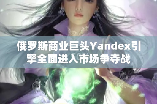 俄羅斯商業(yè)巨頭Yandex引擎全面進入市場爭奪戰(zhàn)