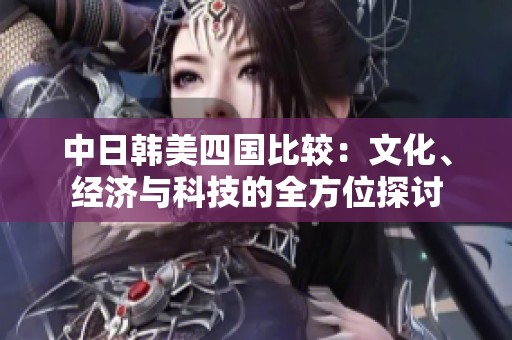 中日韓美四國(guó)比較：文化、經(jīng)濟(jì)與科技的全方位探討