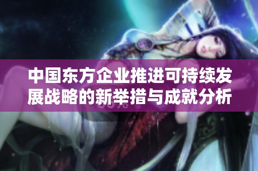 中國(guó)東方企業(yè)推進(jìn)可持續(xù)發(fā)展戰(zhàn)略的新舉措與成就分析