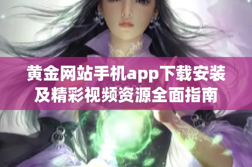黃金網(wǎng)站手機app下載安裝及精彩視頻資源全面指南 黃金網(wǎng)站手機app下載安裝及精彩視頻資源全面指南