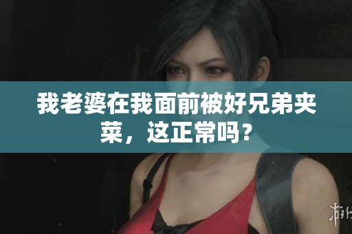 我老婆在我面前被好兄弟夾菜，這正常嗎？