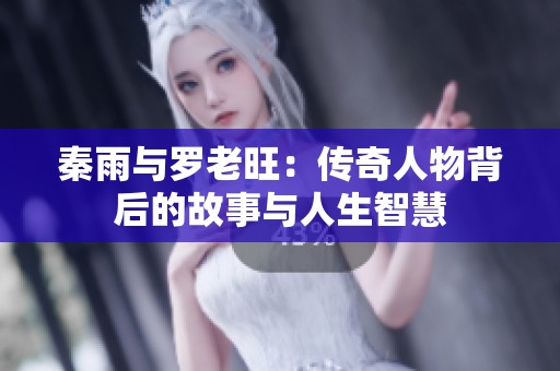 秦雨與羅老旺：傳奇人物背后的故事與人生智慧