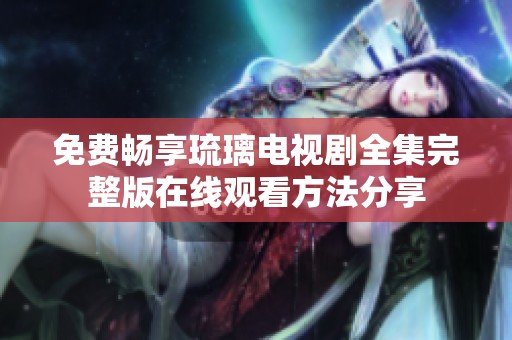 免費(fèi)暢享琉璃電視劇全集完整版在線觀看方法分享