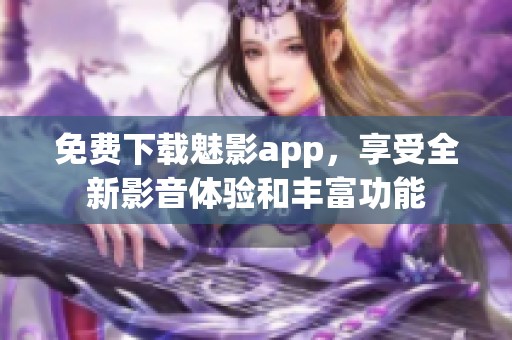 免費(fèi)下載魅影app，享受全新影音體驗(yàn)和豐富功能