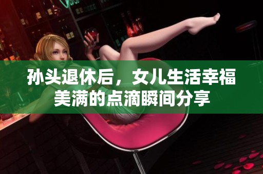 孫頭退休后，女兒生活幸福美滿的點(diǎn)滴瞬間分享