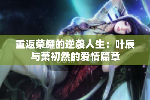 重返榮耀的逆襲人生：葉辰與蕭初然的愛(ài)情篇章