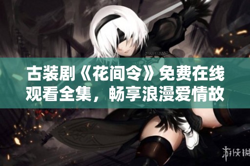 古裝劇《花間令》免費(fèi)在線觀看全集，暢享浪漫愛情故事
