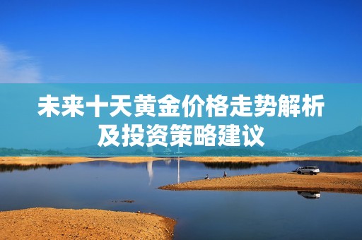 未來十天黃金價(jià)格走勢解析及投資策略建議