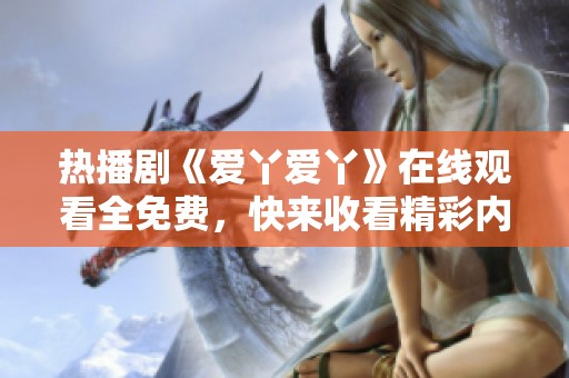 熱播劇《愛丫愛丫》在線觀看全免費，快來收看精彩內(nèi)容！