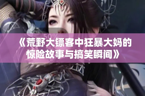 《荒野大鏢客中狂暴大媽的驚險(xiǎn)故事與搞笑瞬間》