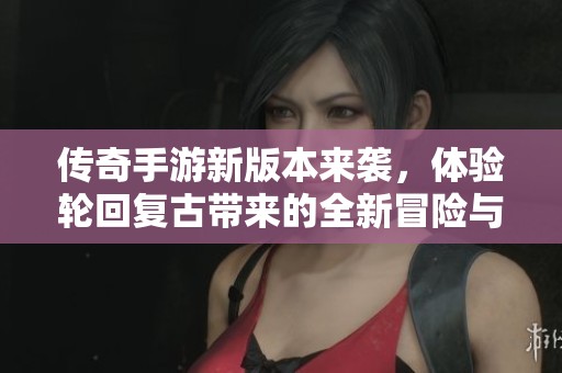 傳奇手游新版本來襲，體驗(yàn)輪回復(fù)古帶來的全新冒險(xiǎn)與精彩戰(zhàn)斗！