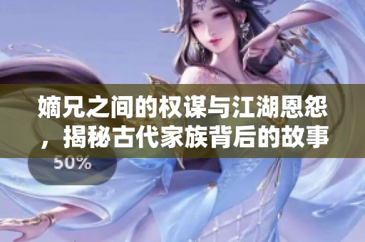 嫡兄之間的權(quán)謀與江湖恩怨，揭秘古代家族背后的故事