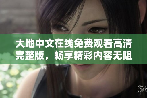 大地中文在線免費觀看高清完整版，暢享精彩內(nèi)容無阻礙！