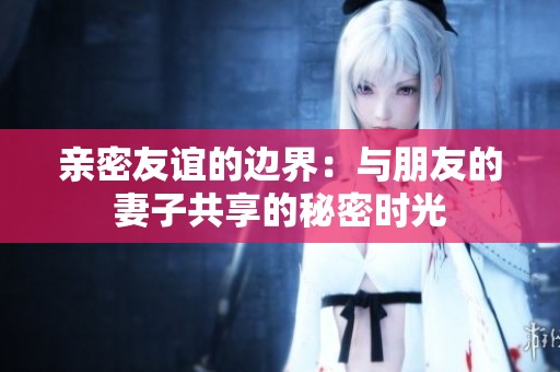 親密友誼的邊界：與朋友的妻子共享的秘密時光