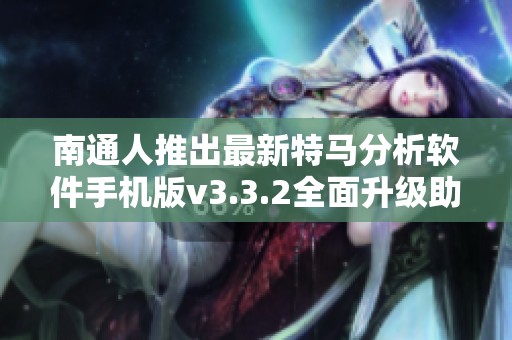 南通人推出最新特馬分析軟件手機(jī)版v3.3.2全面升級(jí)助您精準(zhǔn)預(yù)測(cè)開獎(jiǎng)結(jié)果 南通人推出最新特馬分析軟件手機(jī)版v3.3.2全面升級(jí)助您精準(zhǔn)預(yù)測(cè)開獎(jiǎng)結(jié)果