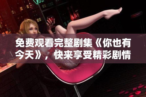免費(fèi)觀看完整劇集《你也有今天》，快來享受精彩劇情吧！