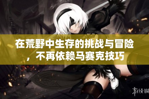 在荒野中生存的挑戰(zhàn)與冒險，不再依賴馬賽克技巧