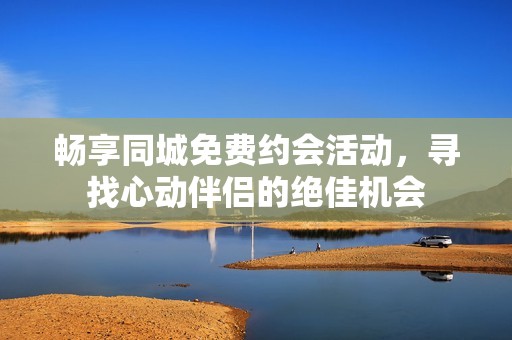 暢享同城免費(fèi)約會活動，尋找心動伴侶的絕佳機(jī)會