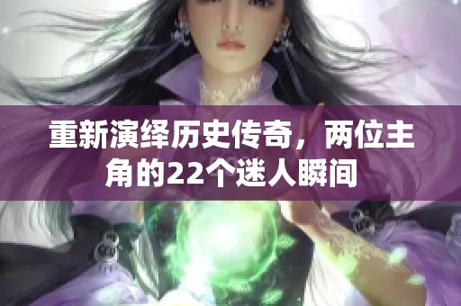 重新演繹歷史傳奇，兩位主角的22個(gè)迷人瞬間