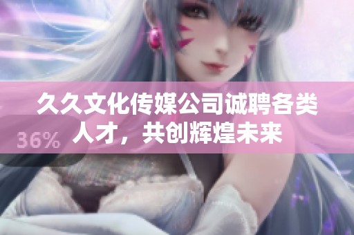 久久文化傳媒公司誠(chéng)聘各類(lèi)人才，共創(chuàng)輝煌未來(lái)