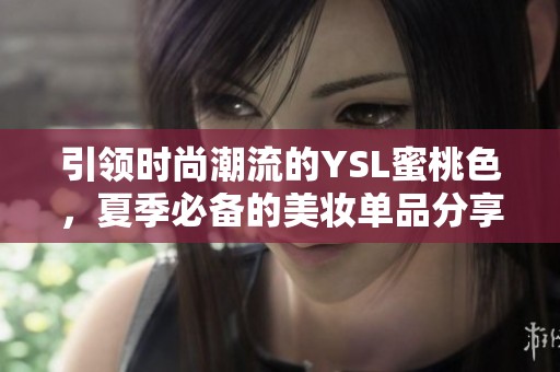 引領(lǐng)時尚潮流的YSL蜜桃色，夏季必備的美妝單品分享