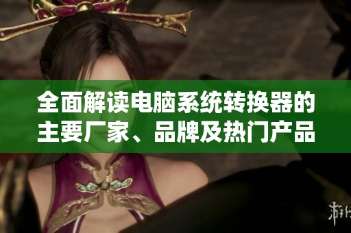 全面解讀電腦系統(tǒng)轉(zhuǎn)換器的主要廠家、品牌及熱門產(chǎn)品圖片分享與討論