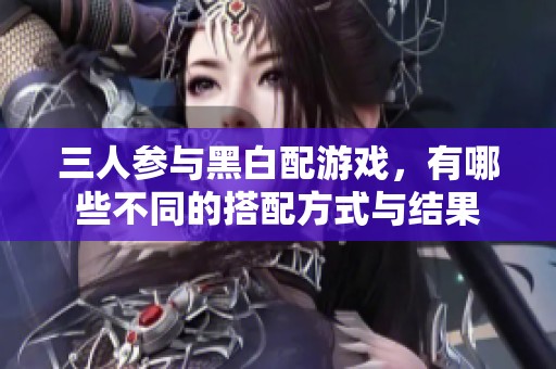 三人參與黑白配游戲，有哪些不同的搭配方式與結(jié)果