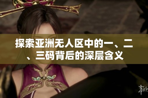 探索亞洲無(wú)人區(qū)中的一、二、三碼背后的深層含義