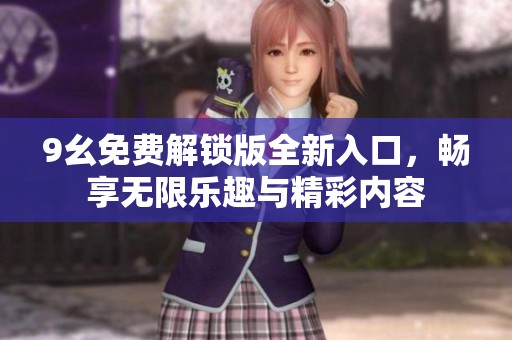 9幺免費解鎖版全新入口，暢享無限樂趣與精彩內(nèi)容