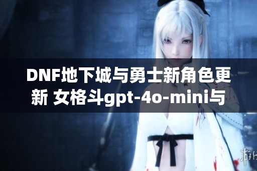 DNF地下城與勇士新角色更新 女格斗gpt-4o-mini與沃特碧們的Colg登場！