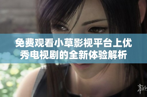 免費(fèi)觀看小草影視平臺(tái)上優(yōu)秀電視劇的全新體驗(yàn)解析