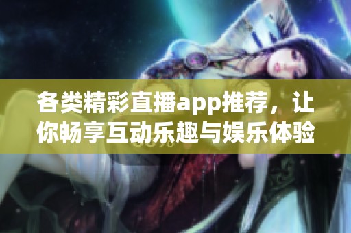 各類精彩直播app推薦，讓你暢享互動樂趣與娛樂體驗