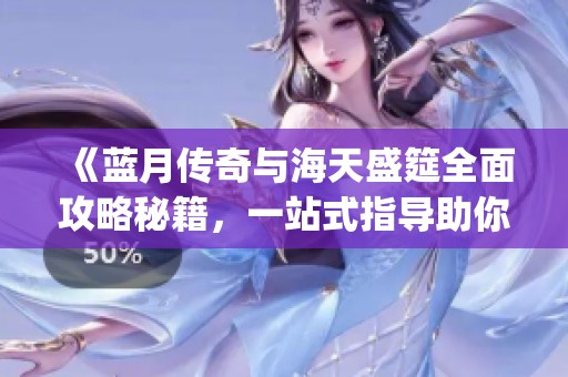 《藍月傳奇與海天盛筵全面攻略秘籍，一站式指導助你暢玩XQJY手游》