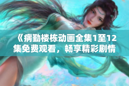 《病勤樓棟動(dòng)畫全集1至12集免費(fèi)觀看，暢享精彩劇情》