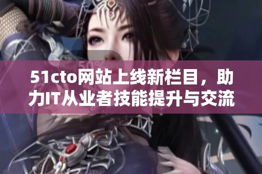 51cto網(wǎng)站上線新欄目，助力IT從業(yè)者技能提升與交流